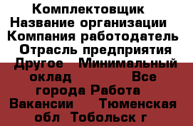 Комплектовщик › Название организации ­ Компания-работодатель › Отрасль предприятия ­ Другое › Минимальный оклад ­ 15 000 - Все города Работа » Вакансии   . Тюменская обл.,Тобольск г.